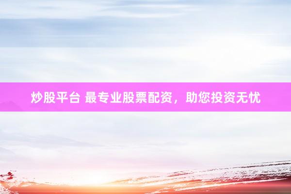 炒股平台 最专业股票配资，助您投资无忧