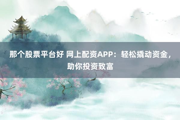 那个股票平台好 网上配资APP：轻松撬动资金，助你投资致富