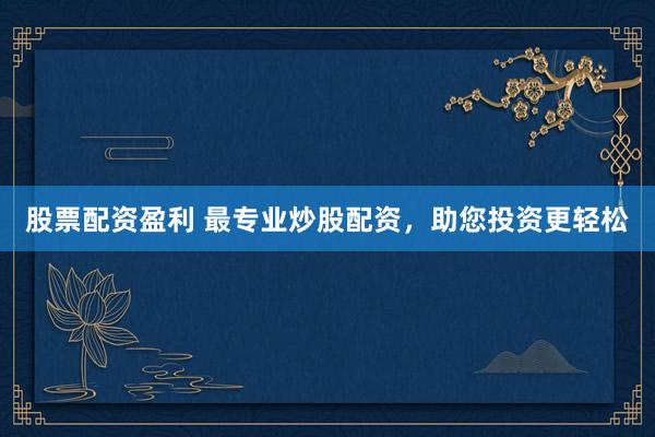 股票配资盈利 最专业炒股配资，助您投资更轻松
