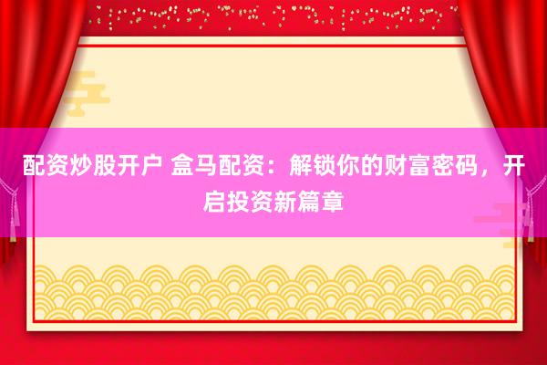 配资炒股开户 盒马配资：解锁你的财富密码，开启投资新篇章