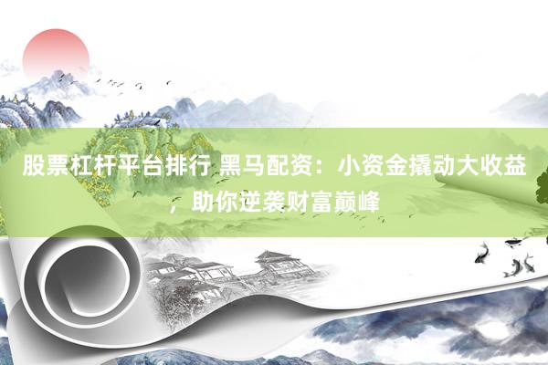 股票杠杆平台排行 黑马配资：小资金撬动大收益，助你逆袭财富巅峰