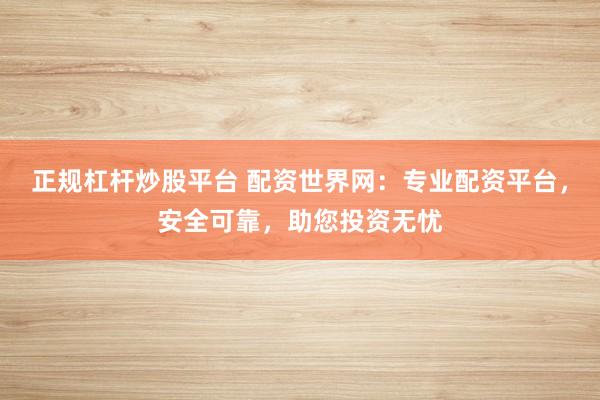 正规杠杆炒股平台 配资世界网：专业配资平台，安全可靠，助您投资无忧