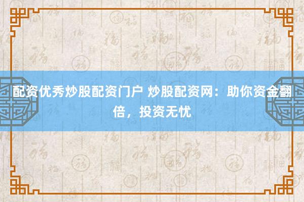 配资优秀炒股配资门户 炒股配资网：助你资金翻倍，投资无忧