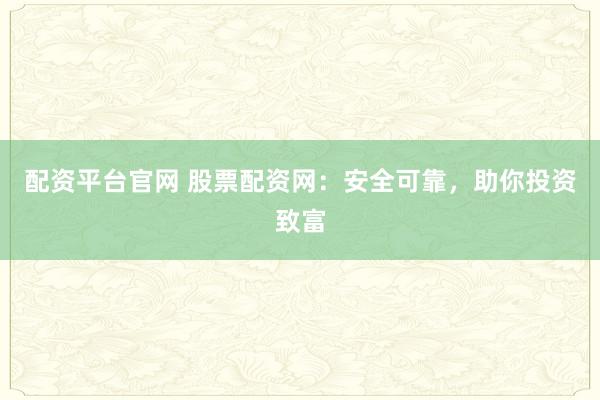 配资平台官网 股票配资网：安全可靠，助你投资致富