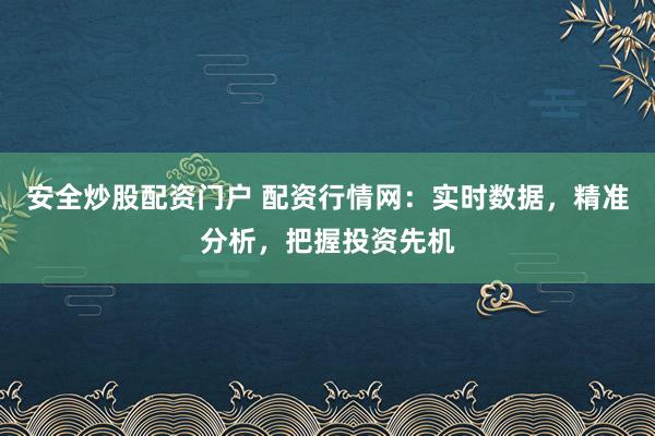 安全炒股配资门户 配资行情网：实时数据，精准分析，把握投资先机
