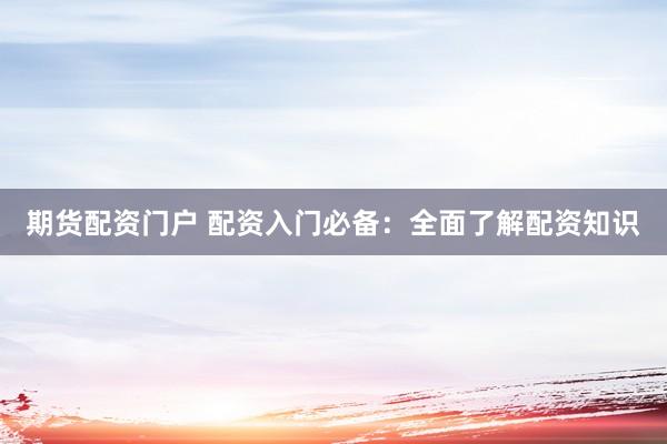 期货配资门户 配资入门必备：全面了解配资知识