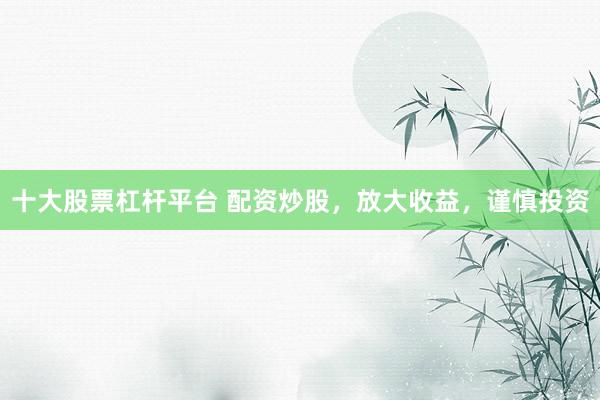 十大股票杠杆平台 配资炒股，放大收益，谨慎投资