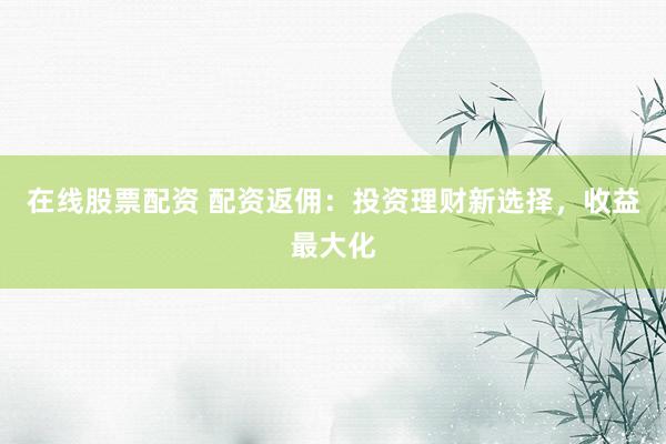 在线股票配资 配资返佣：投资理财新选择，收益最大化