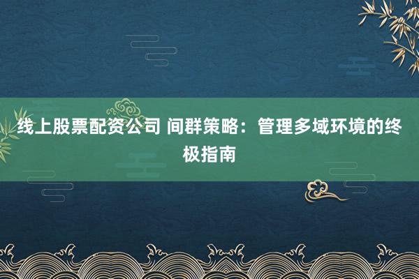 线上股票配资公司 间群策略：管理多域环境的终极指南