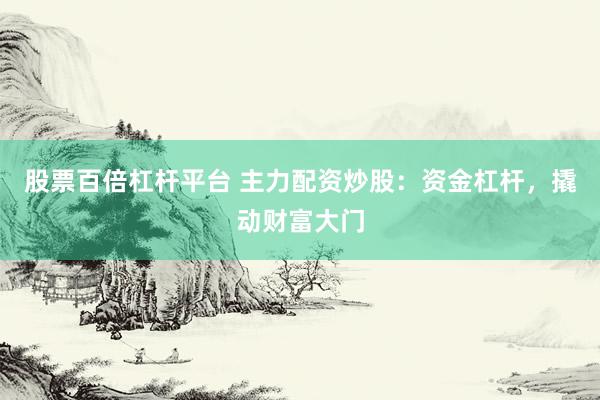 股票百倍杠杆平台 主力配资炒股：资金杠杆，撬动财富大门