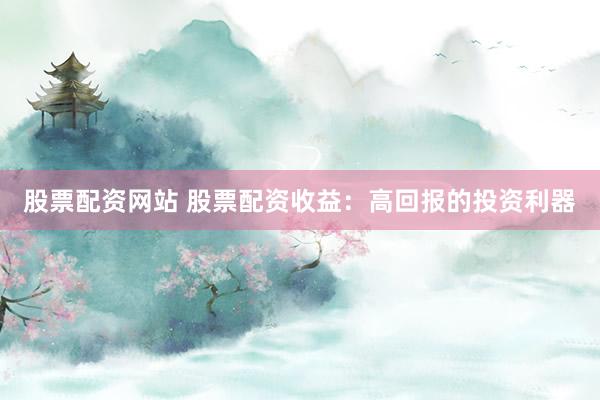 股票配资网站 股票配资收益：高回报的投资利器