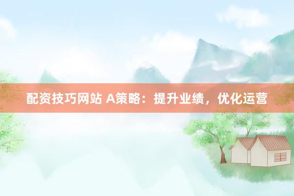 配资技巧网站 A策略：提升业绩，优化运营