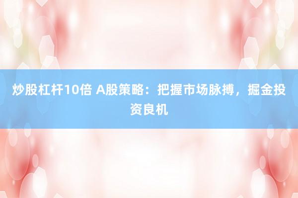 炒股杠杆10倍 A股策略：把握市场脉搏，掘金投资良机