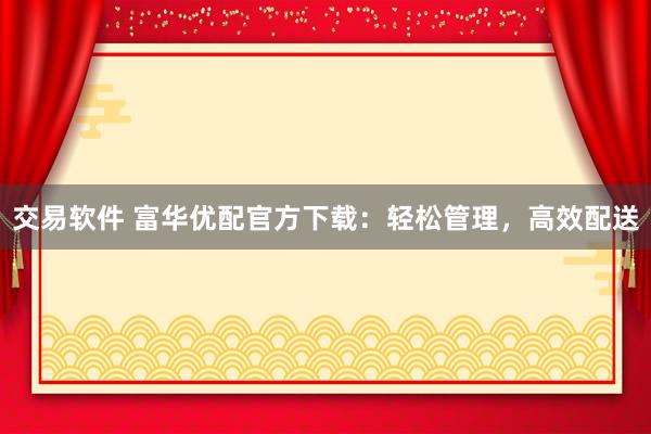 交易软件 富华优配官方下载：轻松管理，高效配送