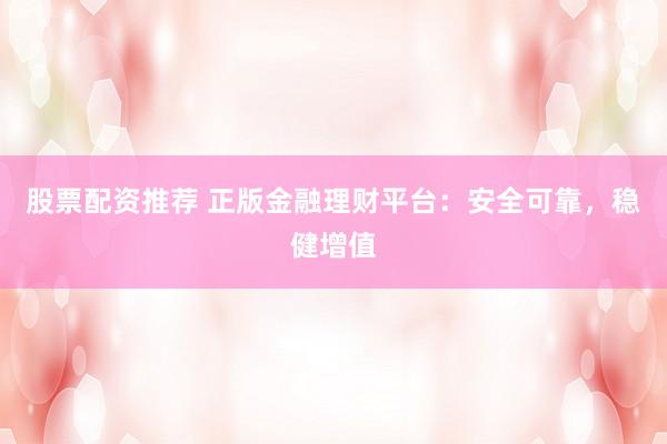 股票配资推荐 正版金融理财平台：安全可靠，稳健增值