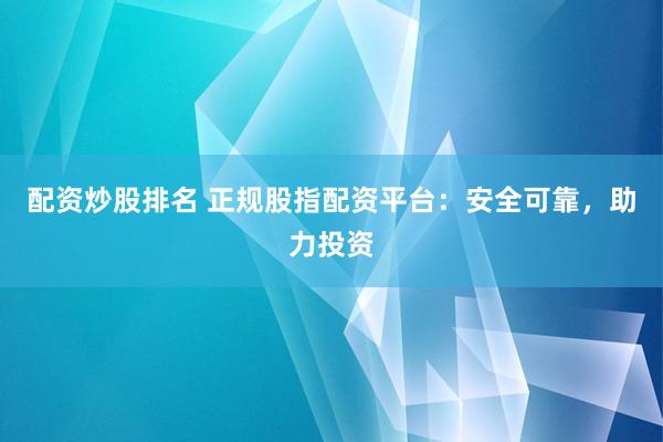 配资炒股排名 正规股指配资平台：安全可靠，助力投资