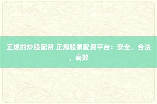正规的炒股配资 正规股票配资平台：安全、合法、高效