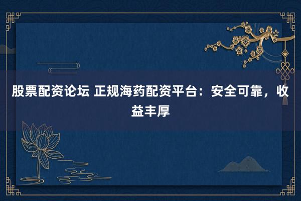 股票配资论坛 正规海药配资平台：安全可靠，收益丰厚