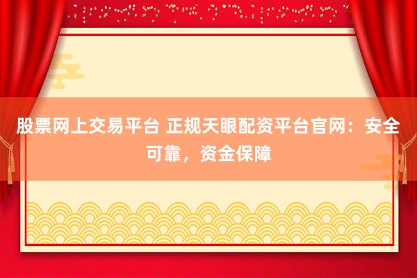股票网上交易平台 正规天眼配资平台官网：安全可靠，资金保障