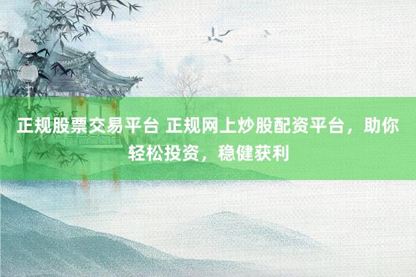 正规股票交易平台 正规网上炒股配资平台，助你轻松投资，稳健获利