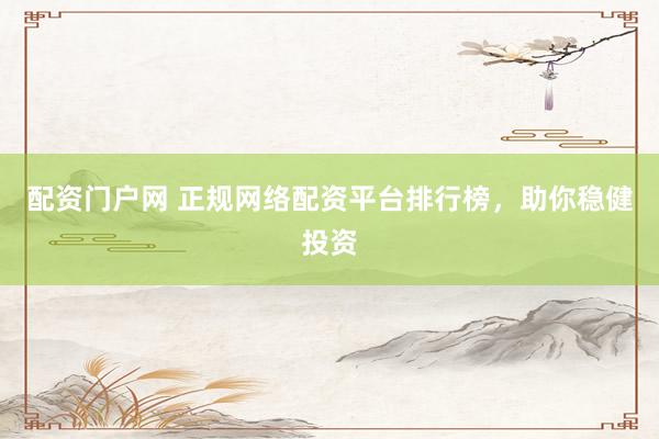 配资门户网 正规网络配资平台排行榜，助你稳健投资