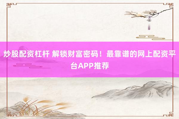 炒股配资杠杆 解锁财富密码！最靠谱的网上配资平台APP推荐