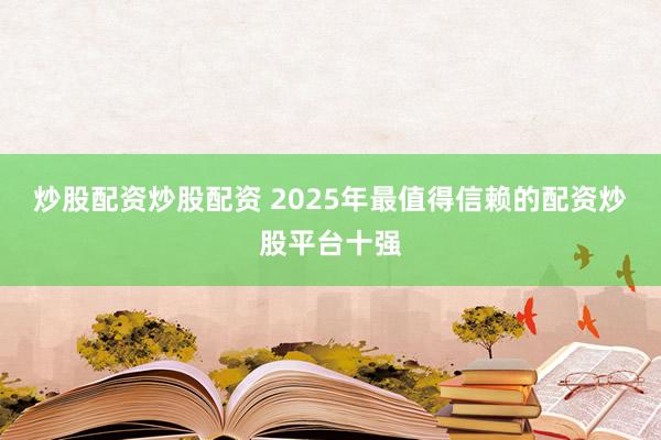 炒股配资炒股配资 2025年最值得信赖的配资炒股平台十强