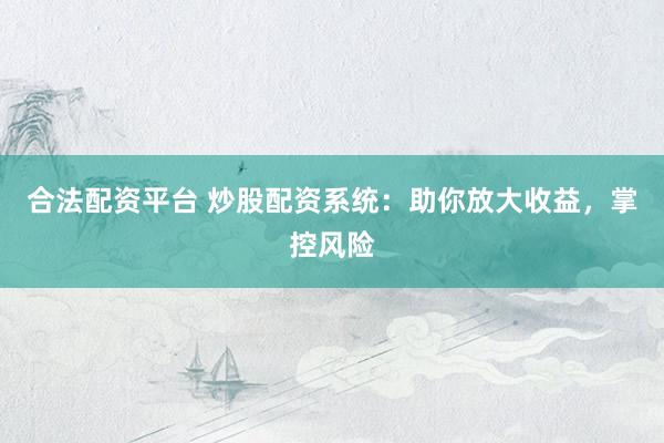 合法配资平台 炒股配资系统：助你放大收益，掌控风险