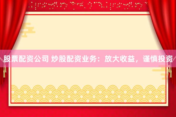 股票配资公司 炒股配资业务：放大收益，谨慎投资