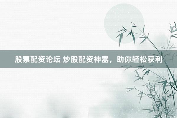 股票配资论坛 炒股配资神器，助你轻松获利