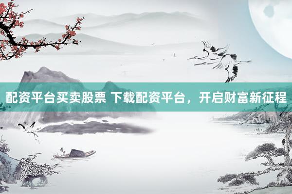配资平台买卖股票 下载配资平台，开启财富新征程