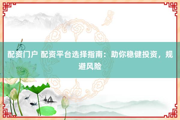 配资门户 配资平台选择指南：助你稳健投资，规避风险