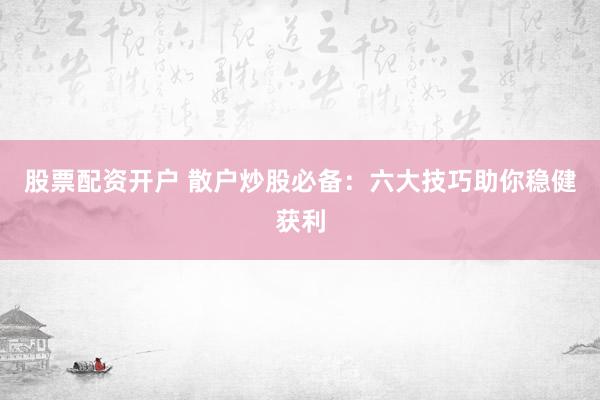股票配资开户 散户炒股必备：六大技巧助你稳健获利