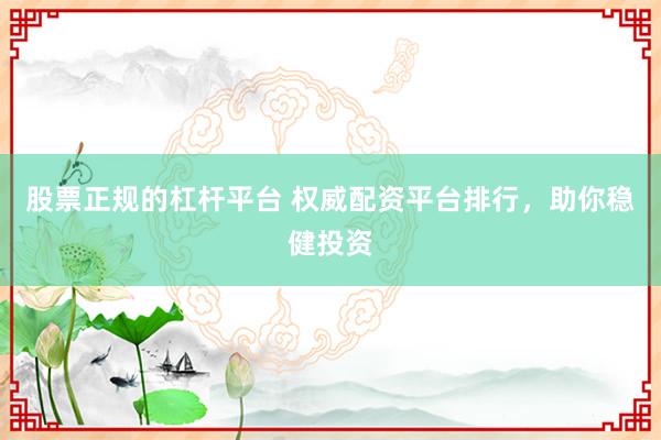 股票正规的杠杆平台 权威配资平台排行，助你稳健投资