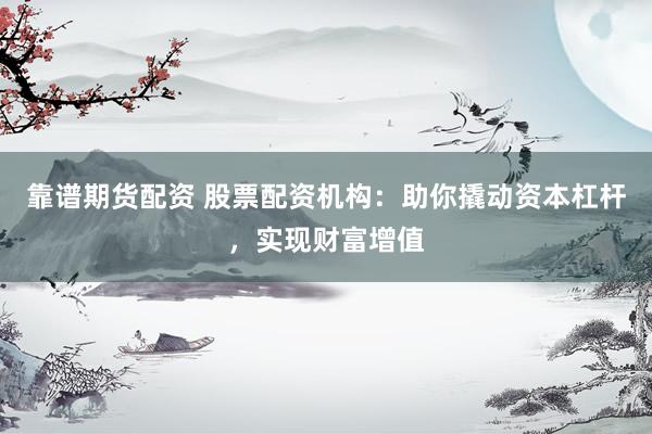 靠谱期货配资 股票配资机构：助你撬动资本杠杆，实现财富增值