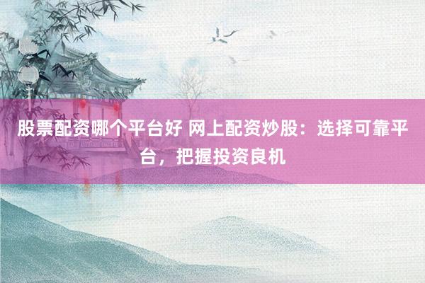 股票配资哪个平台好 网上配资炒股：选择可靠平台，把握投资良机
