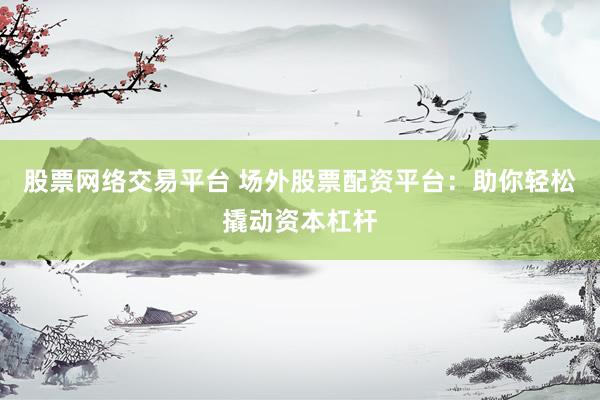 股票网络交易平台 场外股票配资平台：助你轻松撬动资本杠杆
