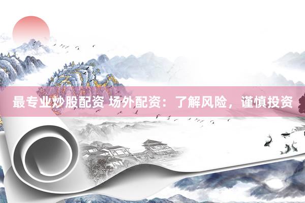 最专业炒股配资 场外配资：了解风险，谨慎投资