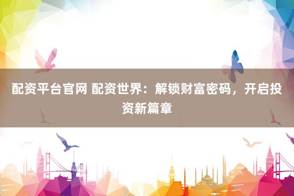 配资平台官网 配资世界：解锁财富密码，开启投资新篇章