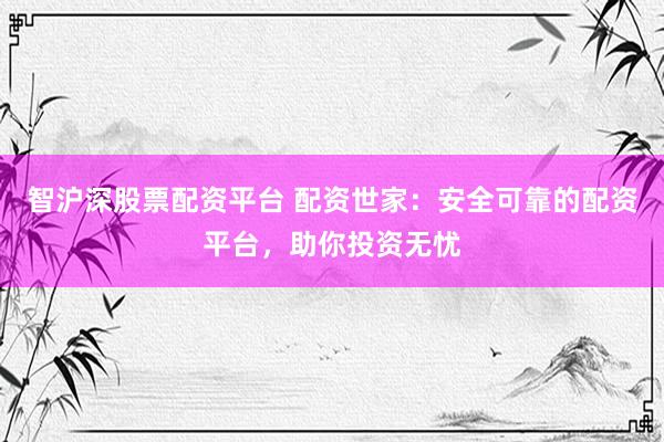 智沪深股票配资平台 配资世家：安全可靠的配资平台，助你投资无忧