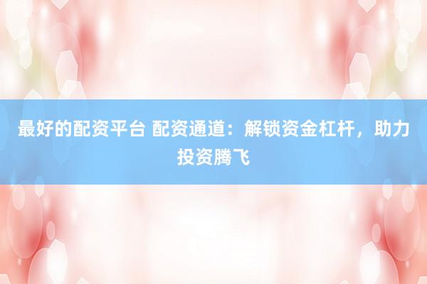 最好的配资平台 配资通道：解锁资金杠杆，助力投资腾飞