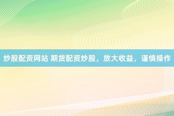 炒股配资网站 期货配资炒股，放大收益，谨慎操作