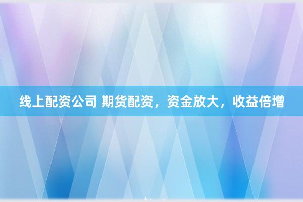 线上配资公司 期货配资，资金放大，收益倍增