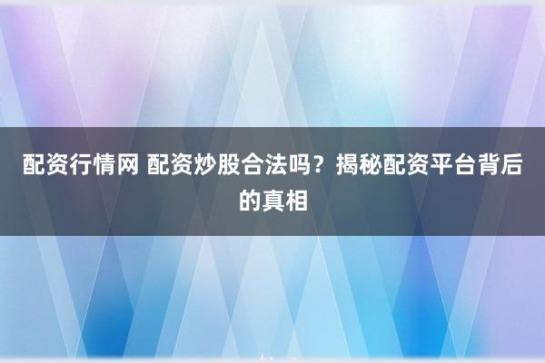 配资行情网 配资炒股合法吗？揭秘配资平台背后的真相