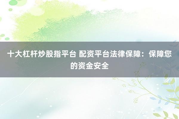 十大杠杆炒股指平台 配资平台法律保障：保障您的资金安全