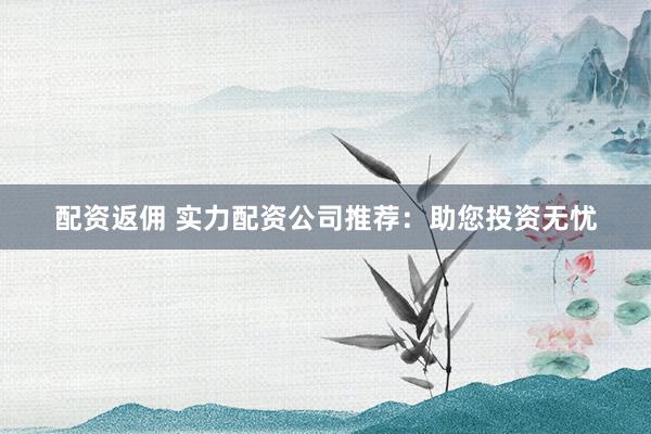 配资返佣 实力配资公司推荐：助您投资无忧