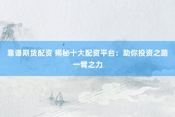 靠谱期货配资 揭秘十大配资平台：助你投资之路一臂之力