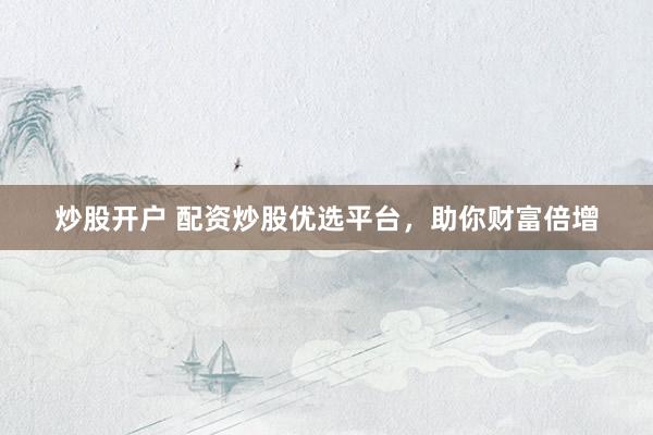 炒股开户 配资炒股优选平台，助你财富倍增