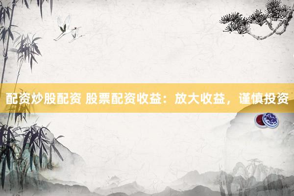配资炒股配资 股票配资收益：放大收益，谨慎投资