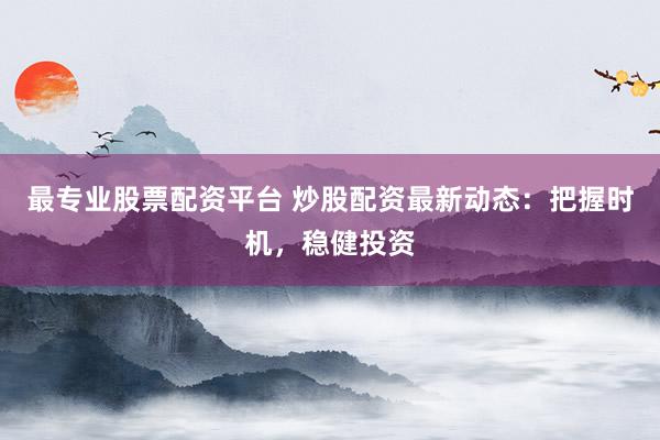 最专业股票配资平台 炒股配资最新动态：把握时机，稳健投资